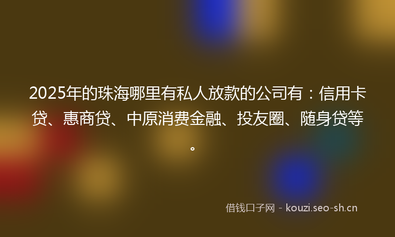 2025年的珠海哪里有私人放款的公司有：信用卡贷、惠商贷、中原消费金融、投友圈、随身贷等。
