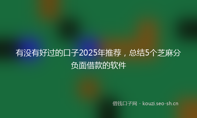有没有好过的口子2025年推荐，总结5个芝麻分负面借款的软件