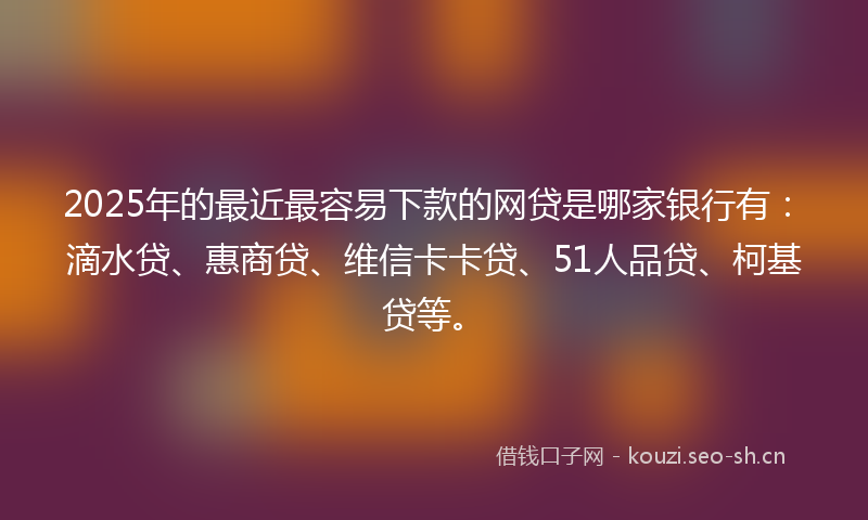 2025年的最近最容易下款的网贷是哪家银行有：滴水贷、惠商贷、维信卡卡贷、51人品贷、柯基贷等。