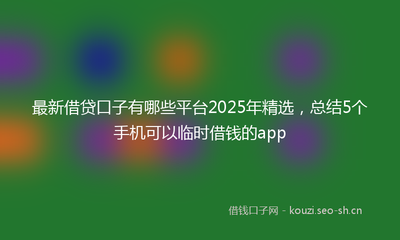 最新借贷口子有哪些平台2025年精选，总结5个手机可以临时借钱的app