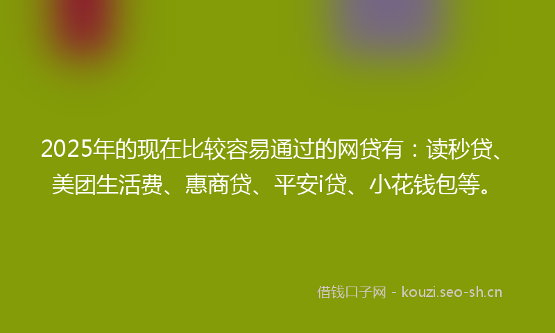 2025年的现在比较容易通过的网贷有：读秒贷、美团生活费、惠商贷、平安i贷、小花钱包等。