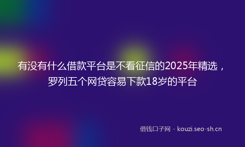 有没有什么借款平台是不看征信的2025年精选，罗列五个网贷容易下款18岁的平台