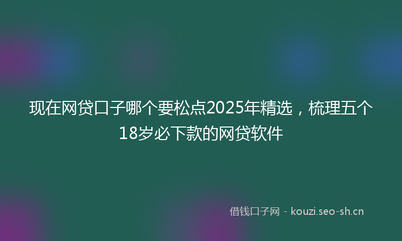 现在网贷口子哪个要松点2025年精选，梳理五个18岁必下款的网贷软件