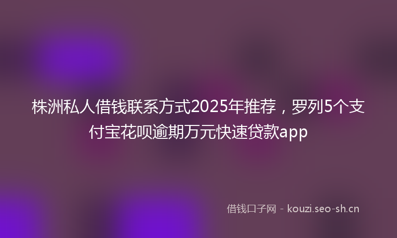 株洲私人借钱联系方式2025年推荐，罗列5个支付宝花呗逾期万元快速贷款app