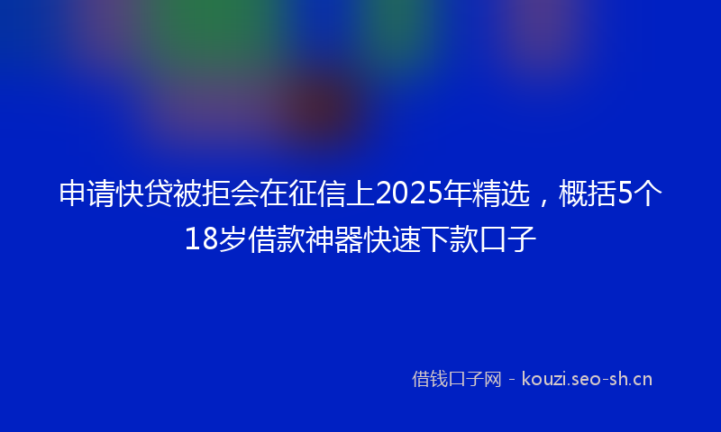 申请快贷被拒会在征信上2025年精选，概括5个18岁借款神器快速下款口子
