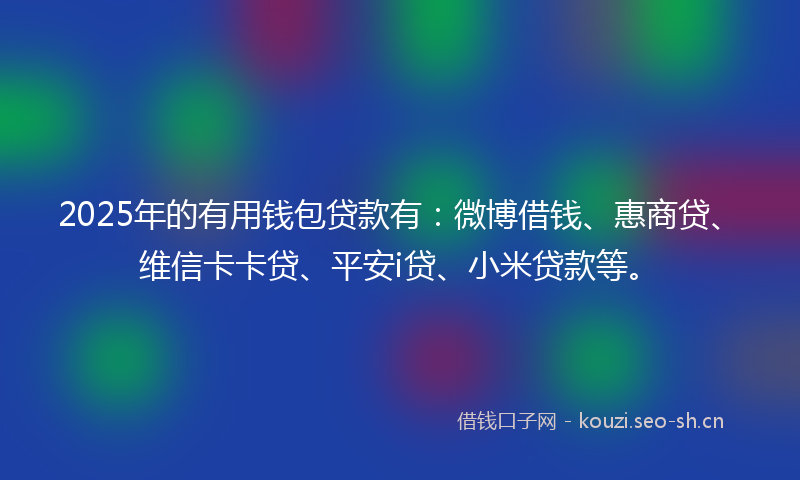 2025年的有用钱包贷款有：微博借钱、惠商贷、维信卡卡贷、平安i贷、小米贷款等。