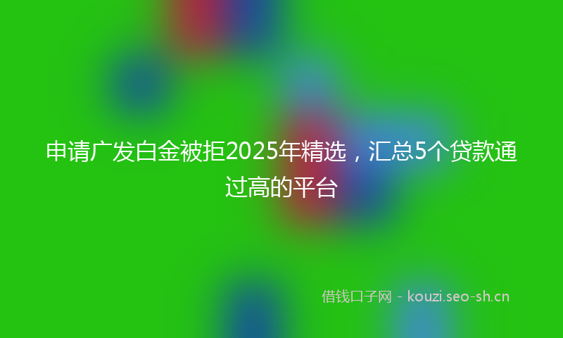 申请广发白金被拒2025年精选，汇总5个贷款通过高的平台