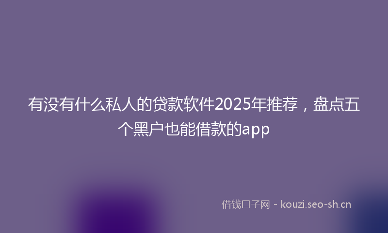 有没有什么私人的贷款软件2025年推荐，盘点五个黑户也能借款的app