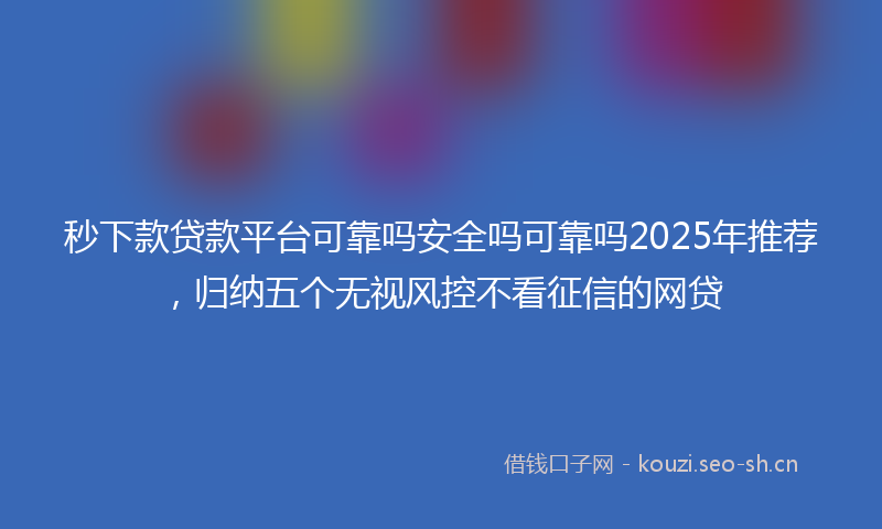 秒下款贷款平台可靠吗安全吗可靠吗2025年推荐,归纳五个无视风控不看征信的网贷