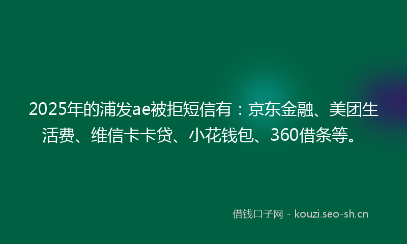 2025年的浦发ae被拒短信有:京东金融、美团生活费、维信卡卡贷、小花钱包、360借条等。