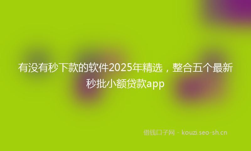 有没有秒下款的软件2025年精选，整合五个最新秒批小额贷款app