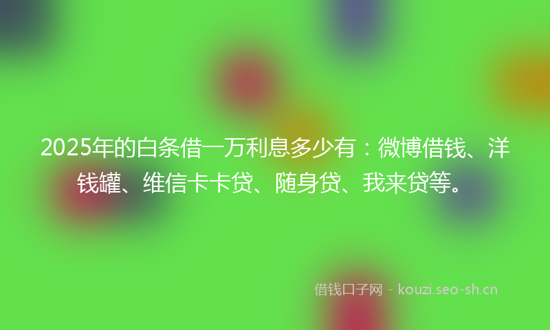 2025年的白条借一万利息多少有：微博借钱、洋钱罐、维信卡卡贷、随身贷、我来贷等。