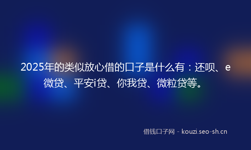 2025年的类似放心借的口子是什么有：还呗、e微贷、平安i贷、你我贷、微粒贷等。