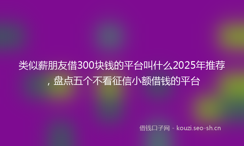 类似薪朋友借300块钱的平台叫什么2025年推荐，盘点五个不看征信小额借钱的平台