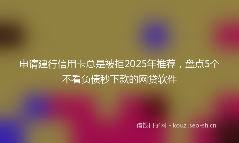 申请建行信用卡总是被拒2025年推荐，盘点5个不看负债秒下款的网贷软件