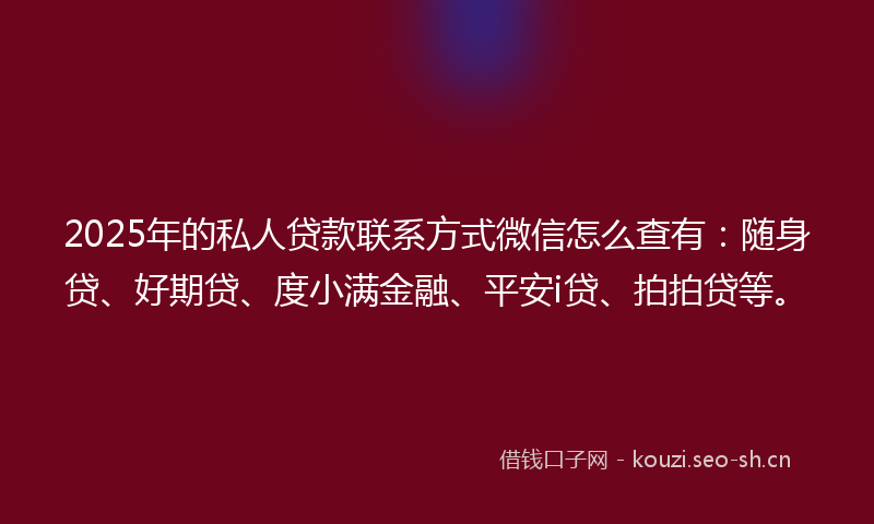 2025年的私人贷款联系方式微信怎么查有：随身贷、好期贷、度小满金融、平安i贷、拍拍贷等。