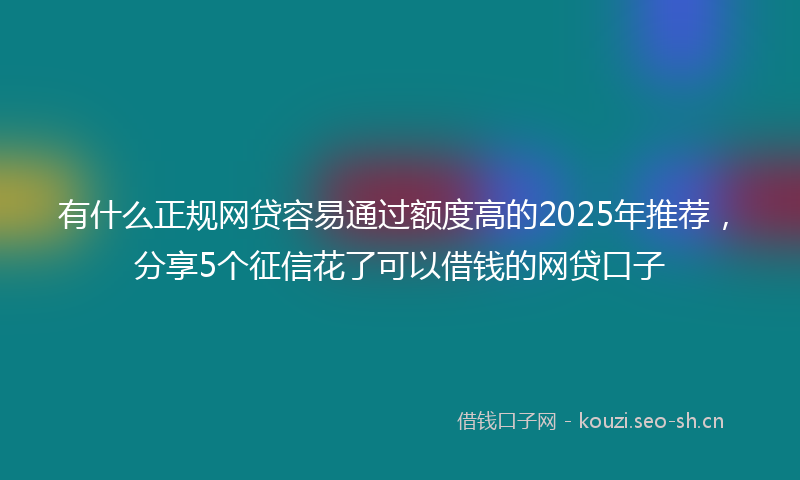 有什么正规网贷容易通过额度高的2025年推荐，分享5个征信花了可以借钱的网贷口子