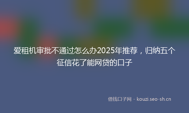 爱租机审批不通过怎么办2025年推荐,归纳五个征信花了能网贷的口子