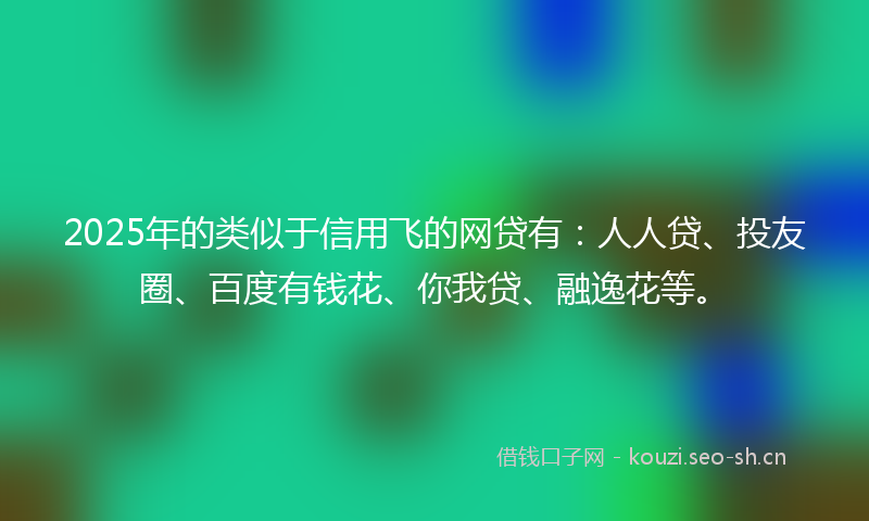 2025年的类似于信用飞的网贷有：人人贷、投友圈、百度有钱花、你我贷、融逸花等。
