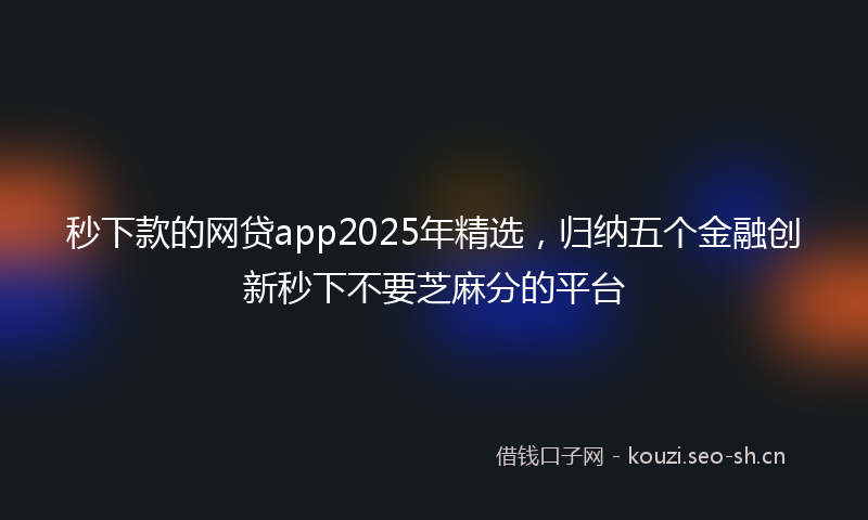 秒下款的网贷app2025年精选，归纳五个金融创新秒下不要芝麻分的平台