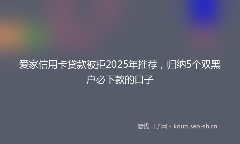 爱家信用卡贷款被拒2025年推荐，归纳5个双黑户必下款的口子