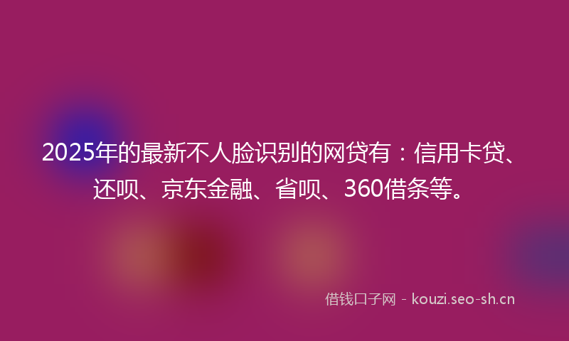 2025年的最新不人脸识别的网贷有：信用卡贷、还呗、京东金融、省呗、360借条等。