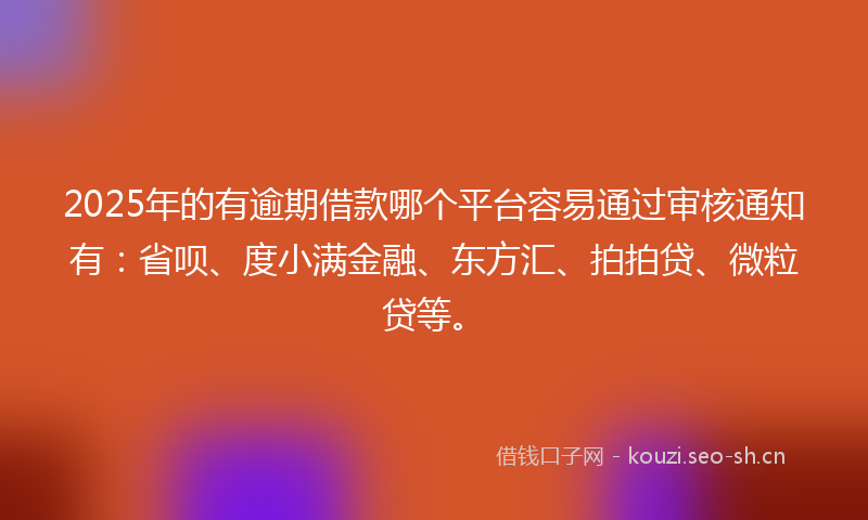 2025年的有逾期借款哪个平台容易通过审核通知有：省呗、度小满金融、东方汇、拍拍贷、微粒贷等。