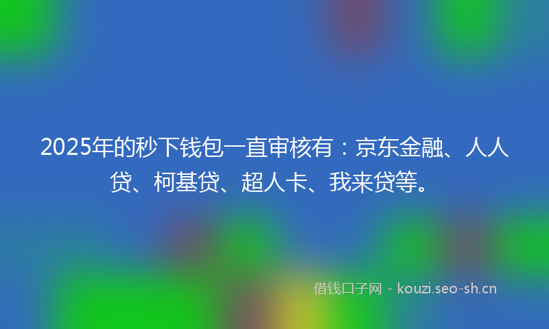 2025年的秒下钱包一直审核有：京东金融、人人贷、柯基贷、超人卡、我来贷等。