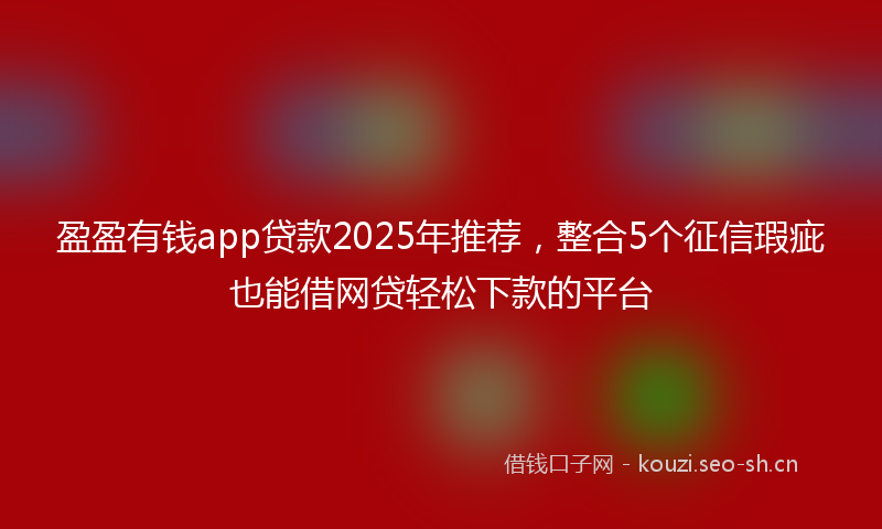 盈盈有钱app贷款2025年推荐，整合5个征信瑕疵也能借网贷轻松下款的平台