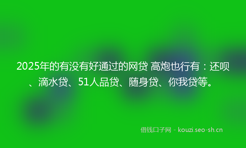 2025年的有没有好通过的网贷 高炮也行有：还呗、滴水贷、51人品贷、随身贷、你我贷等。