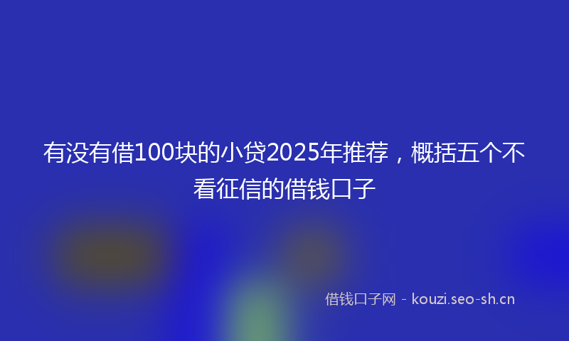 有没有借100块的小贷2025年推荐，概括五个不看征信的借钱口子
