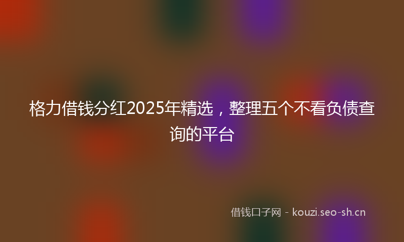 格力借钱分红2025年精选，整理五个不看负债查询的平台