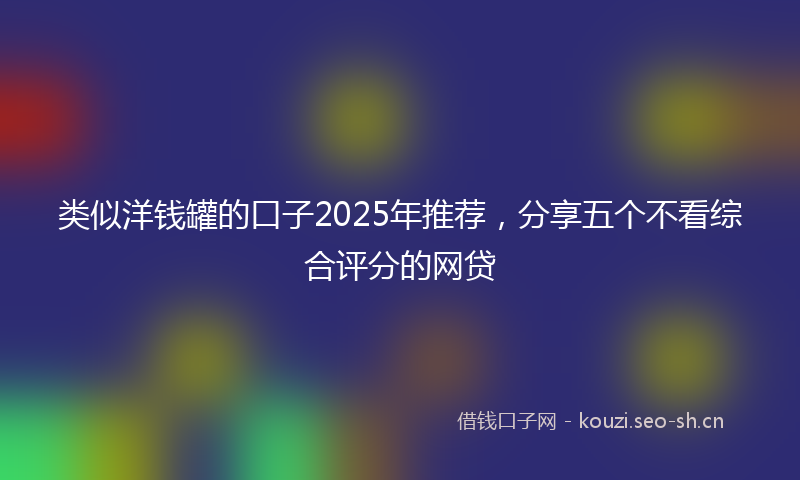 类似洋钱罐的口子2025年推荐，分享五个不看综合评分的网贷