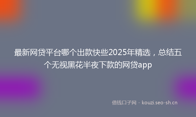 最新网贷平台哪个出款快些2025年精选，总结五个无视黑花半夜下款的网贷app