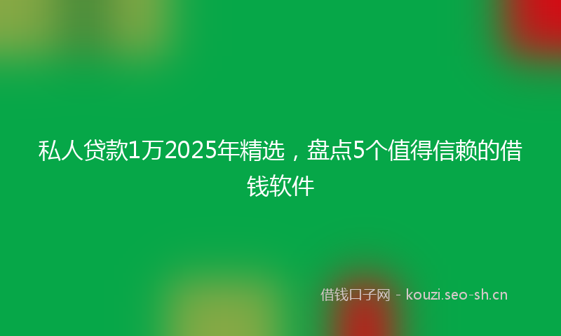 私人贷款1万2025年精选，盘点5个值得信赖的借钱软件