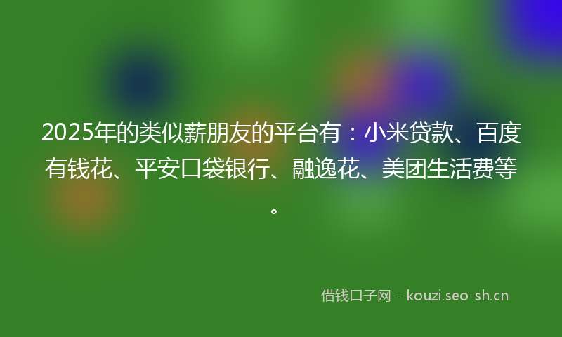 2025年的类似薪朋友的平台有：小米贷款、百度有钱花、平安口袋银行、融逸花、美团生活费等。