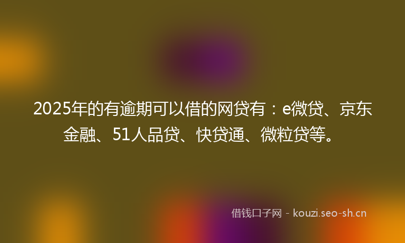 2025年的有逾期可以借的网贷有：e微贷、京东金融、51人品贷、快贷通、微粒贷等。