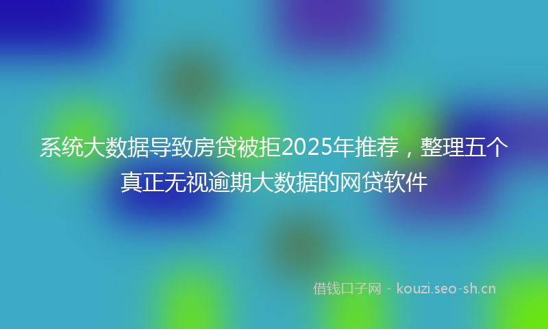 系统大数据导致房贷被拒2025年推荐，整理五个真正无视逾期大数据的网贷软件