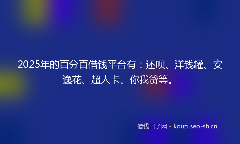 2025年的百分百借钱平台有：还呗、洋钱罐、安逸花、超人卡、你我贷等。
