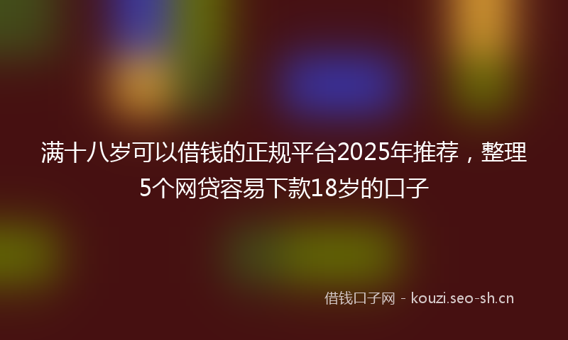 满十八岁可以借钱的正规平台2025年推荐，整理5个网贷容易下款18岁的口子