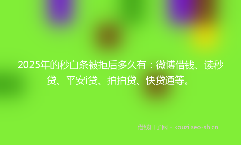 2025年的秒白条被拒后多久有：微博借钱、读秒贷、平安i贷、拍拍贷、快贷通等。