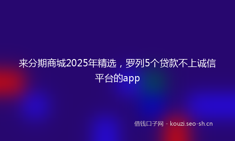 来分期商城2025年精选，罗列5个贷款不上诚信平台的app