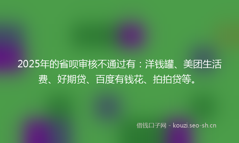 2025年的省呗审核不通过有:洋钱罐、美团生活费、好期贷、百度有钱花、拍拍贷等。
