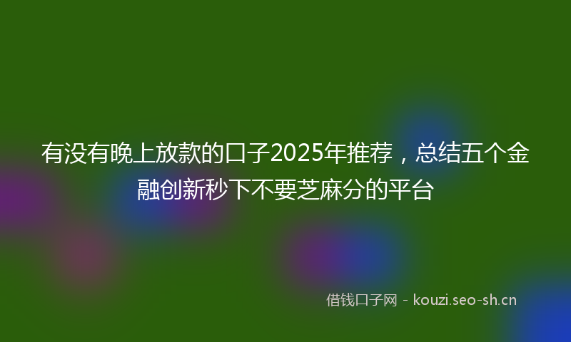 有没有晚上放款的口子2025年推荐，总结五个金融创新秒下不要芝麻分的平台