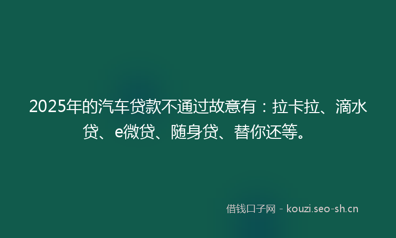 2025年的汽车贷款不通过故意有：拉卡拉、滴水贷、e微贷、随身贷、替你还等。