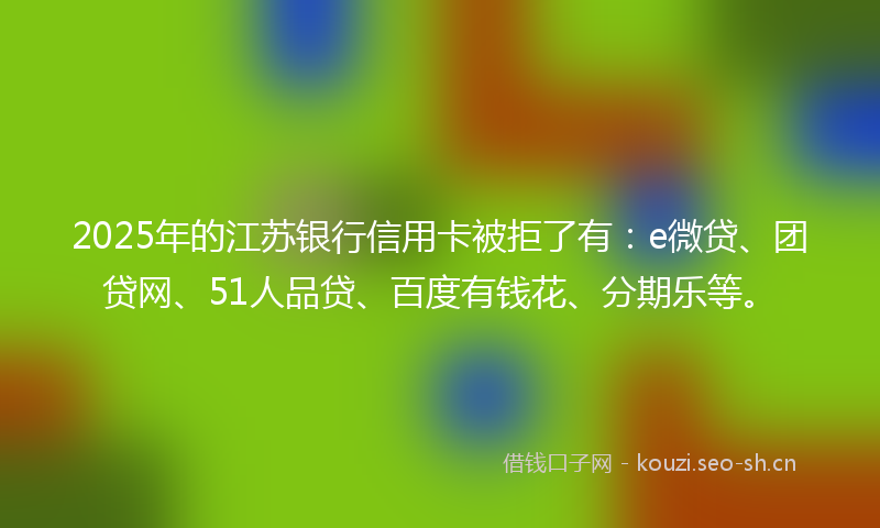 2025年的江苏银行信用卡被拒了有：e微贷、团贷网、51人品贷、百度有钱花、分期乐等。