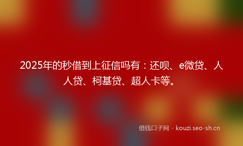 2025年的秒借到上征信吗有：还呗、e微贷、人人贷、柯基贷、超人卡等。