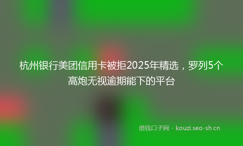 杭州银行美团信用卡被拒2025年精选，罗列5个高炮无视逾期能下的平台