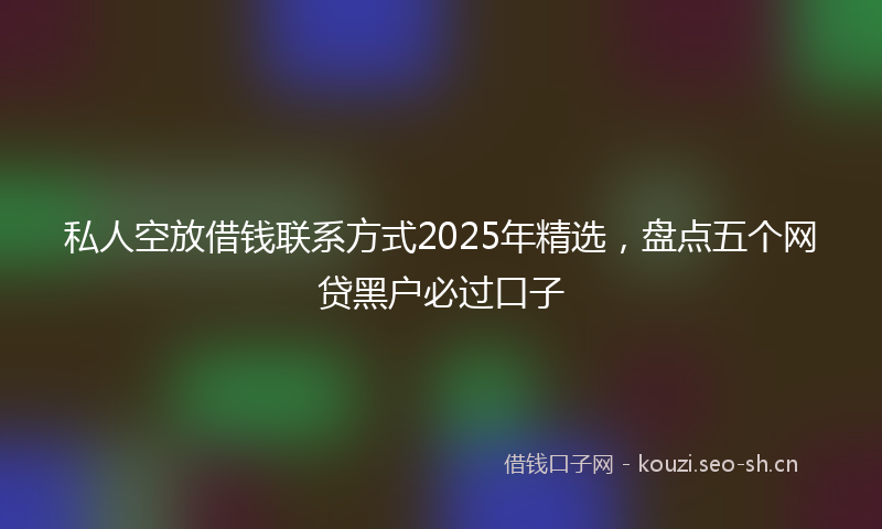 私人空放借钱联系方式2025年精选，盘点五个网贷黑户必过口子