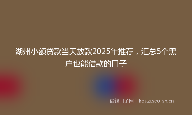 湖州小额贷款当天放款2025年推荐，汇总5个黑户也能借款的口子